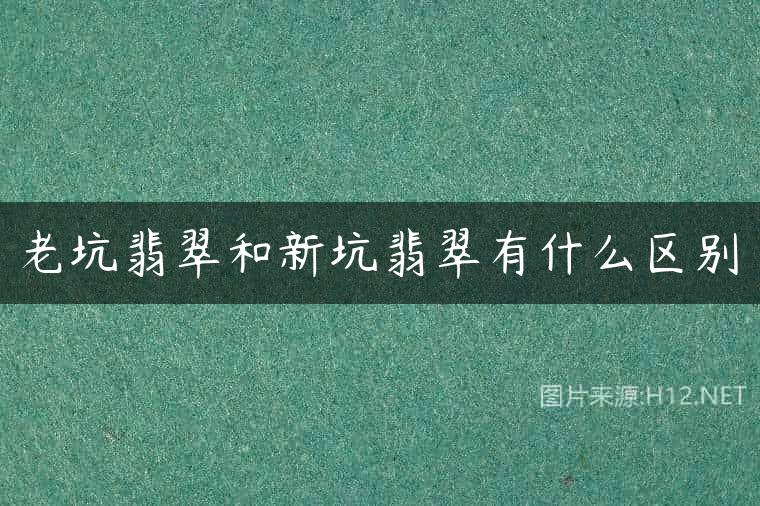 老坑翡翠和新坑翡翠有什么区别