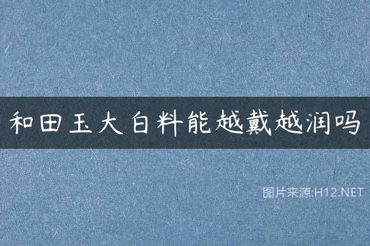 和田玉大白料能越戴越润吗