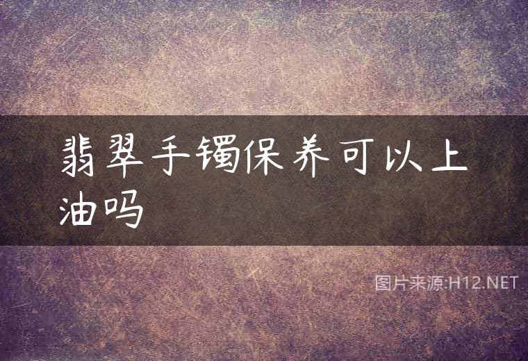 翡翠手镯保养可以上油吗