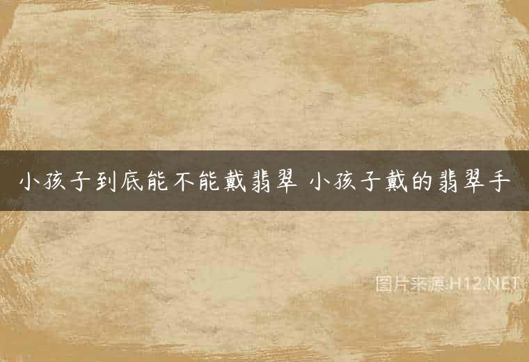 小孩子到底能不能戴翡翠 小孩子戴的翡翠手