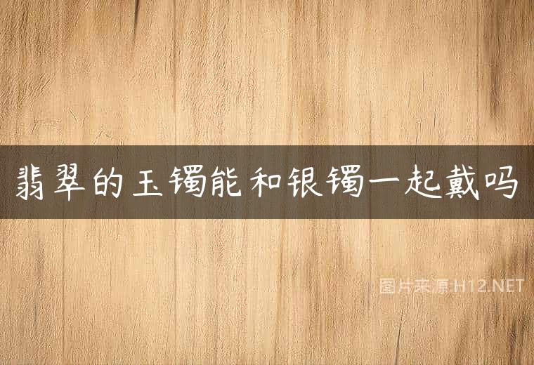 翡翠的玉镯能和银镯一起戴吗