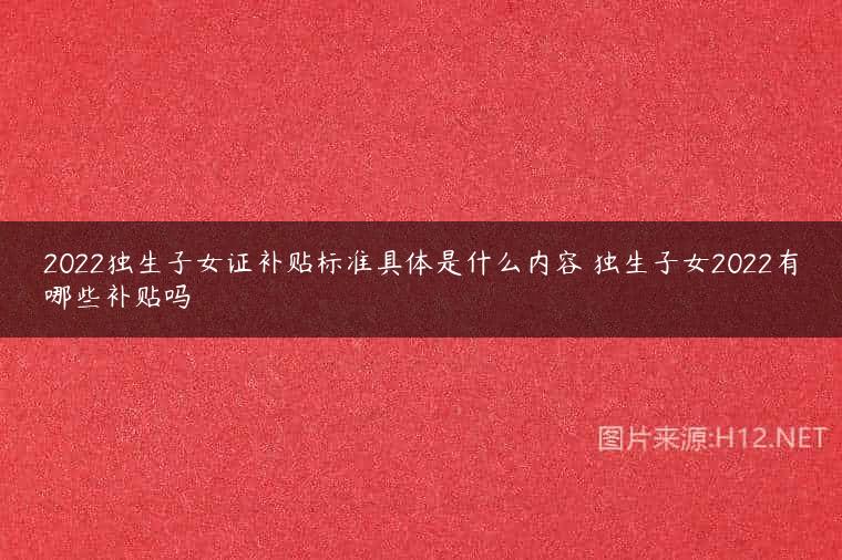 2022独生子女证补贴标准具体是什么内容 独生子女2022有哪些补贴吗