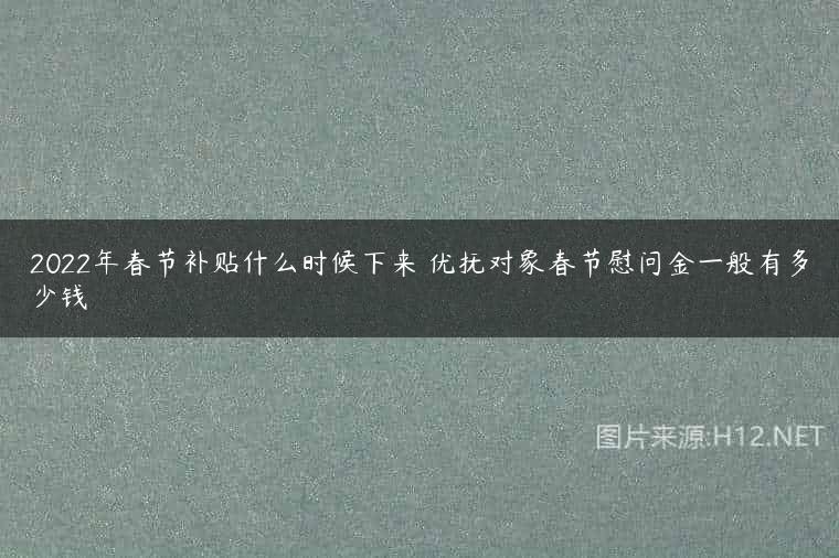 2022年春节补贴什么时候下来 优抚对象春节慰问金一般有多少钱