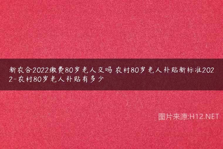 新农合2022缴费80岁老人交吗 农村80岁老人补贴新标准2022-农村80岁老人补贴有多少