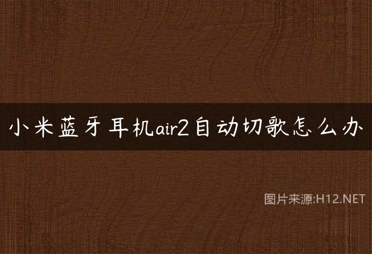 小米蓝牙耳机air2自动切歌怎么办