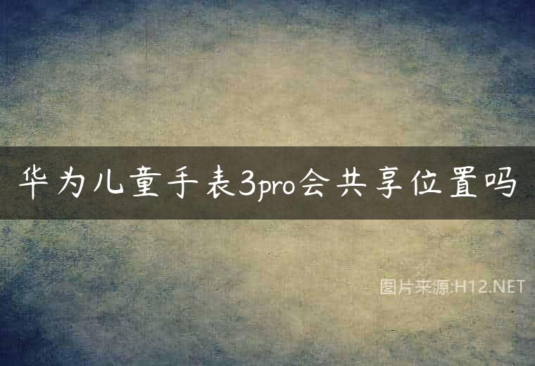 华为儿童手表3pro会共享位置吗