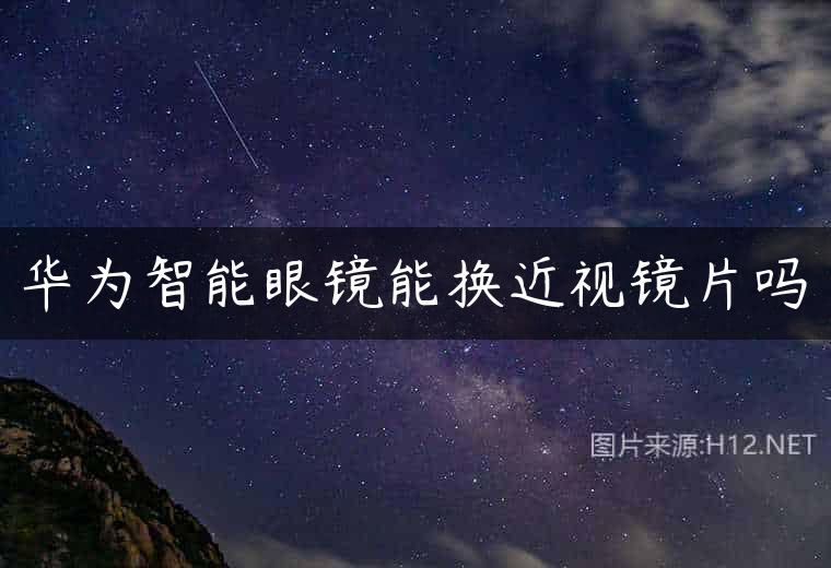 华为智能眼镜能换近视镜片吗