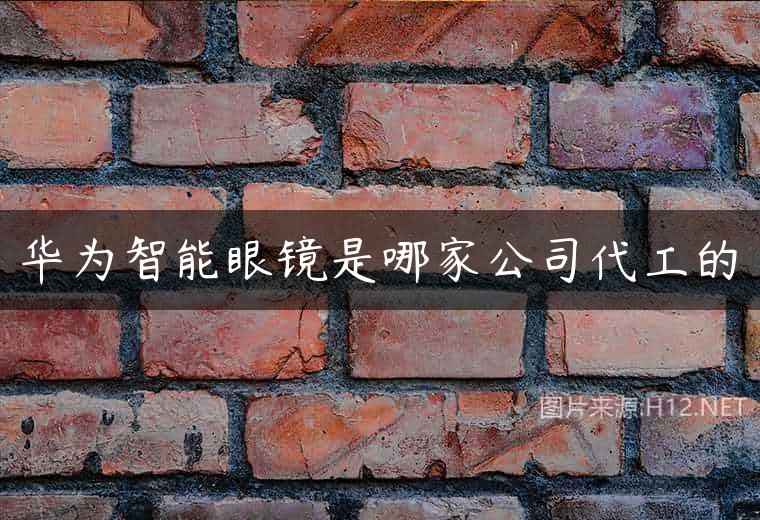 华为智能眼镜是哪家公司代工的