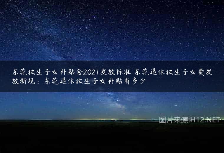 东莞独生子女补贴金2021发放标准 东莞退休独生子女费发放新规：东莞退休独生子女补贴有多少