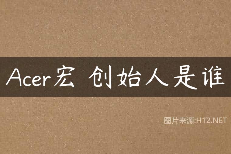 Acer宏碁创始人是谁