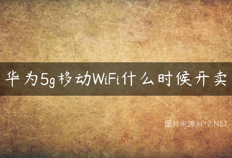 华为5g移动WiFi什么时候开卖