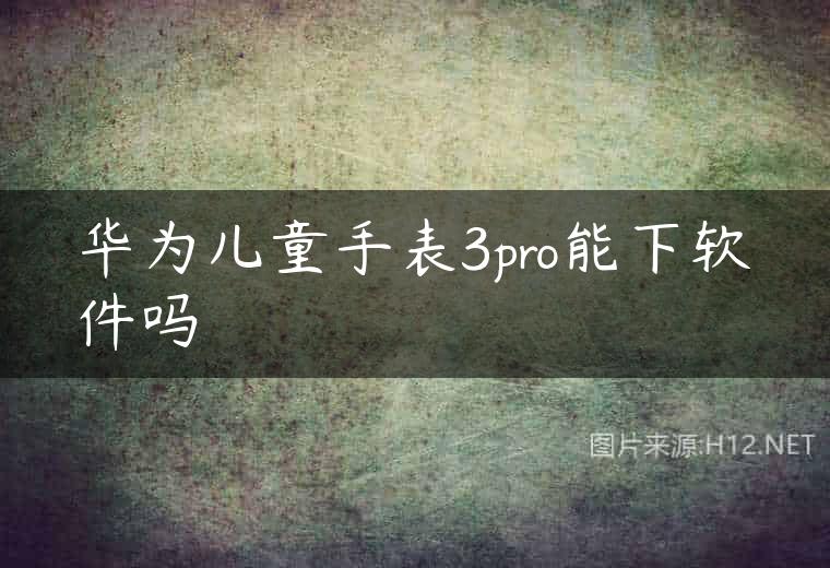 华为儿童手表3pro能下软件吗