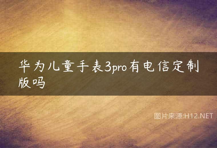华为儿童手表3pro有电信定制版吗