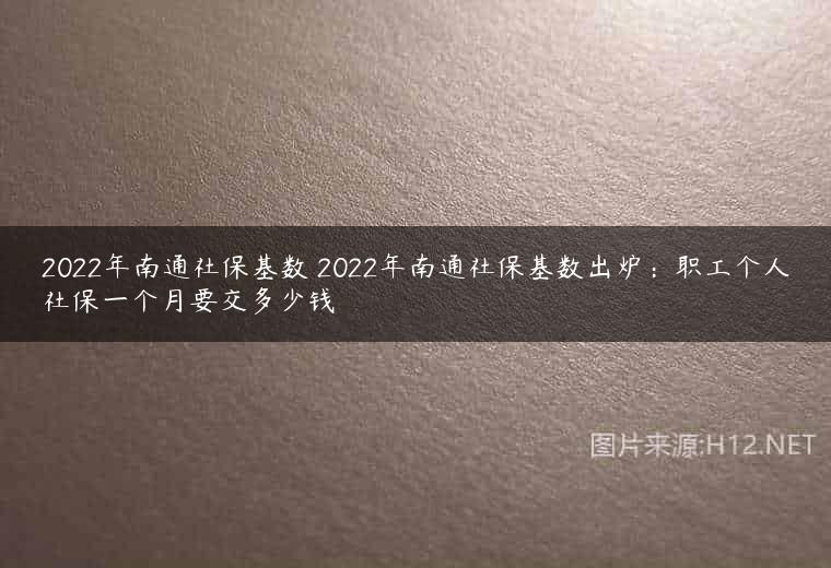 2022年南通社保基数 2022年南通社保基数出炉：职工个人社保一个月要交多少钱