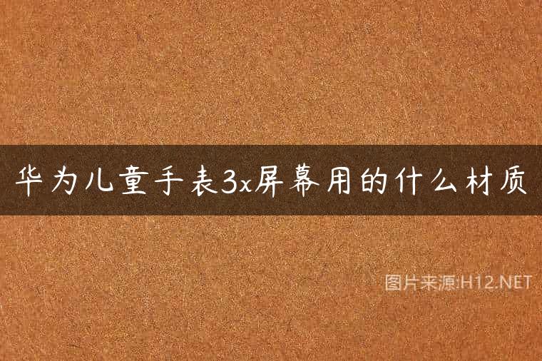 华为儿童手表3x屏幕用的什么材质