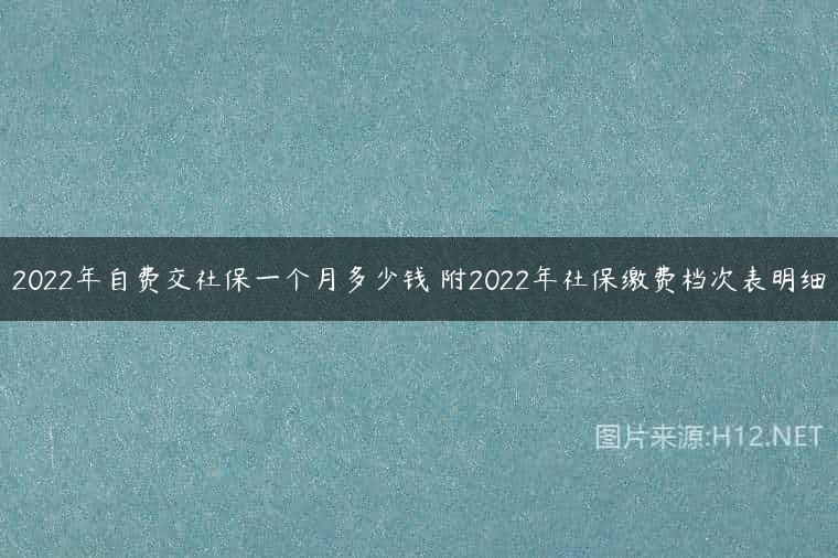 2022年自费交社保一个月多少钱 附2022年社保缴费档次表明细
