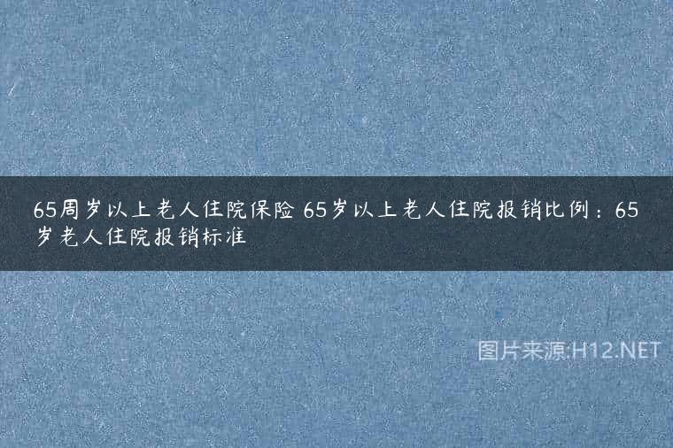 65周岁以上老人住院保险 65岁以上老人住院报销比例：65岁老人住院报销标准