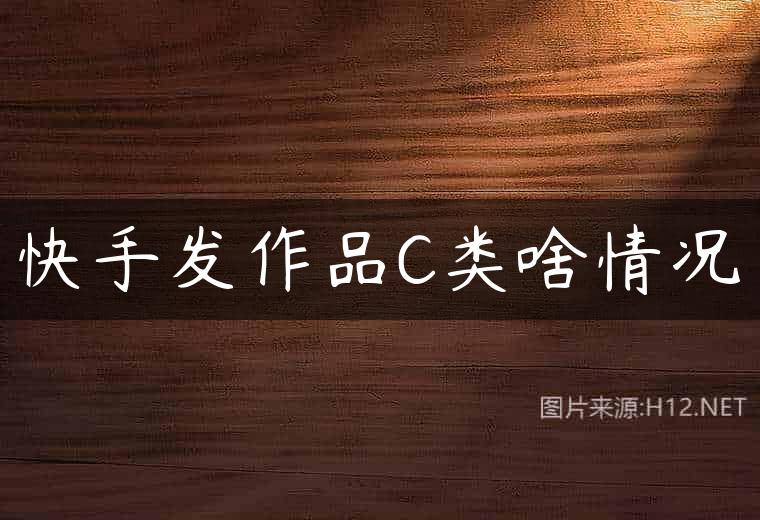 快手发作品C类啥情况