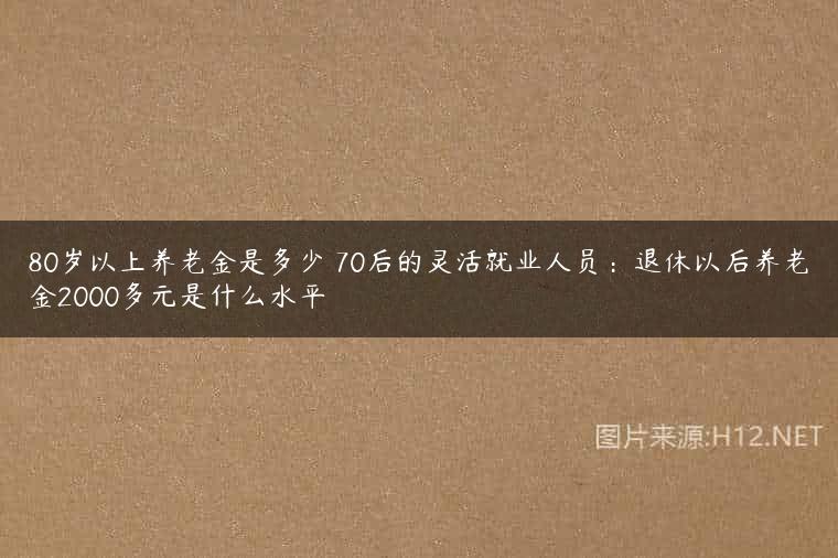 80岁以上养老金是多少 70后的灵活就业人员：退休以后养老金2000多元是什么水平