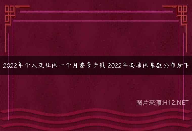 2022年个人交社保一个月要多少钱 2022年南通保基数公布如下