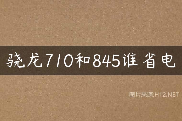 骁龙710和845谁省电