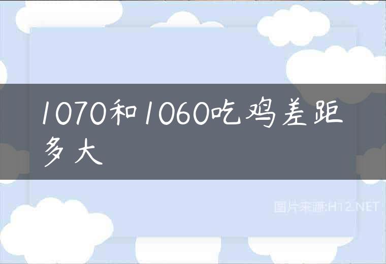 1070和1060吃鸡差距多大