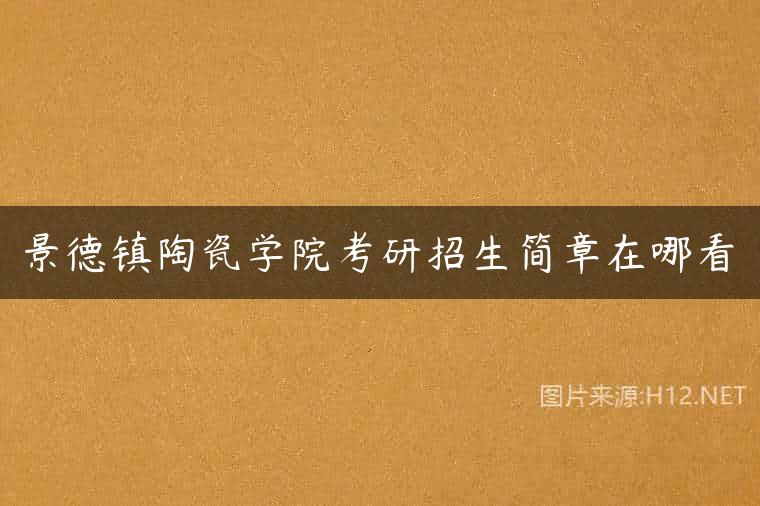 景德镇陶瓷学院考研招生简章在哪看