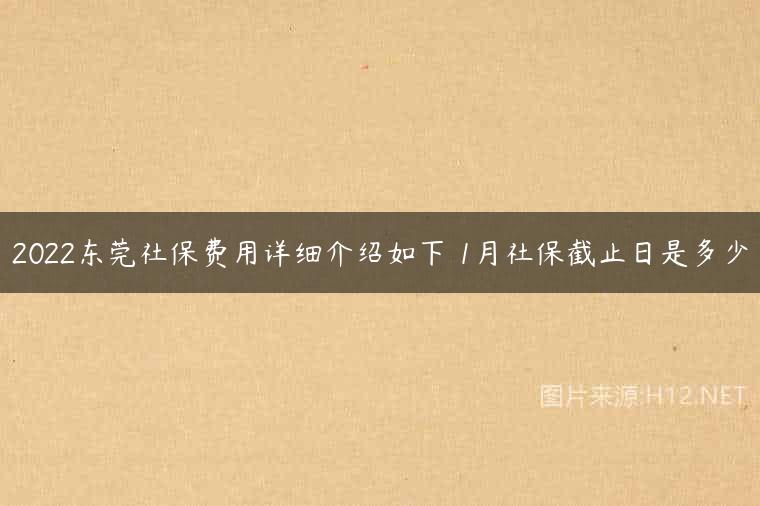 2022东莞社保费用详细介绍如下 1月社保截止日是多少