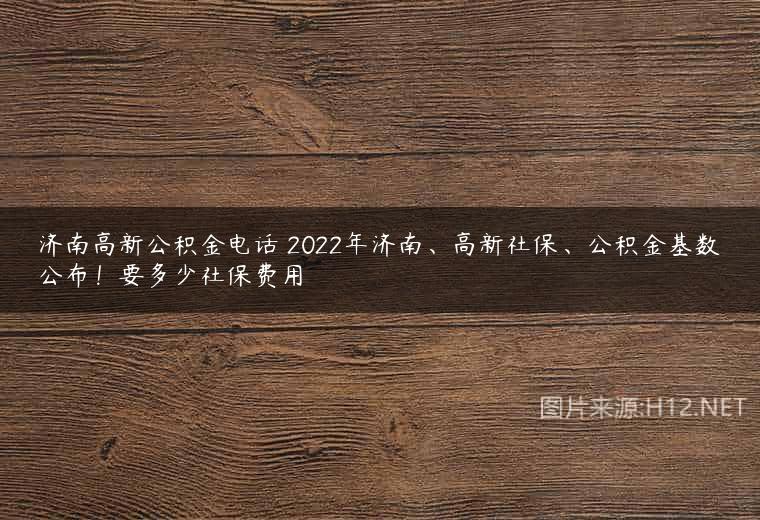 济南高新公积金电话 2022年济南、高新社保、公积金基数公布！要多少社保费用