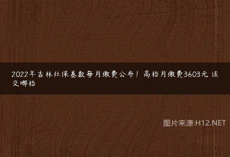 2022年吉林社保基数每月缴费公布！高档月缴费3603元 该交哪档