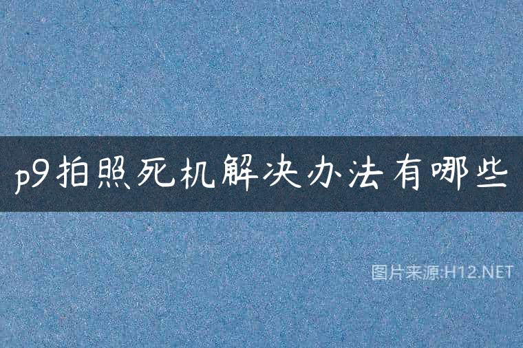p9拍照死机解决办法有哪些