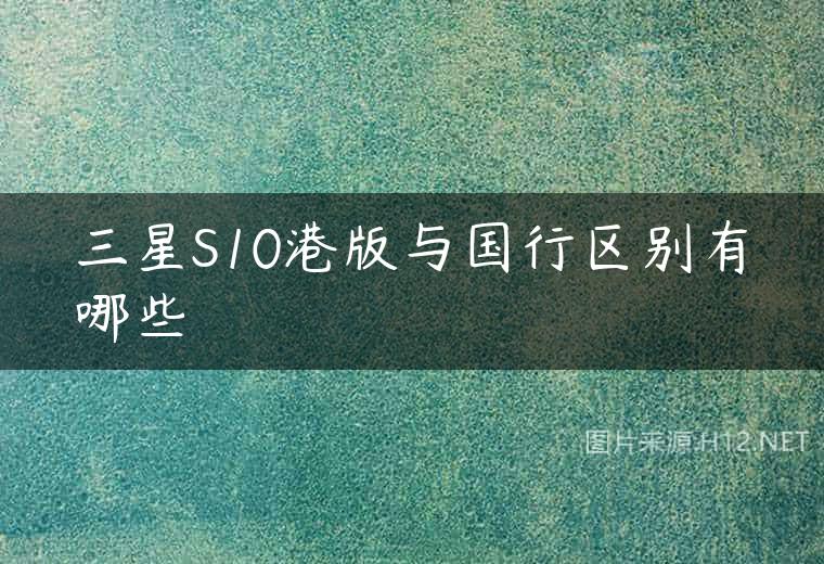 三星S10港版与国行区别有哪些