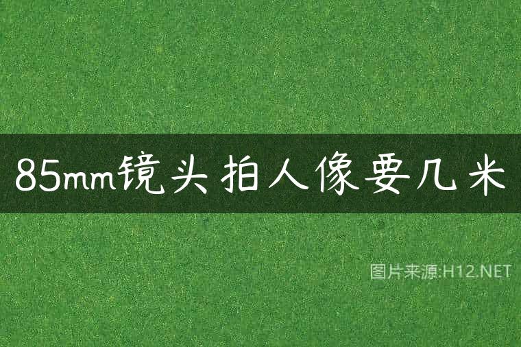 85mm镜头拍人像要几米