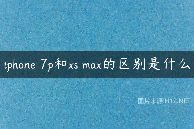 iphone 7p和xs max的区别是什么