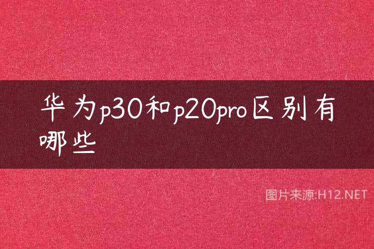 华为p30和p20pro区别有哪些