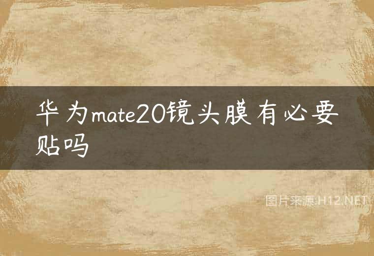 华为mate20镜头膜有必要贴吗