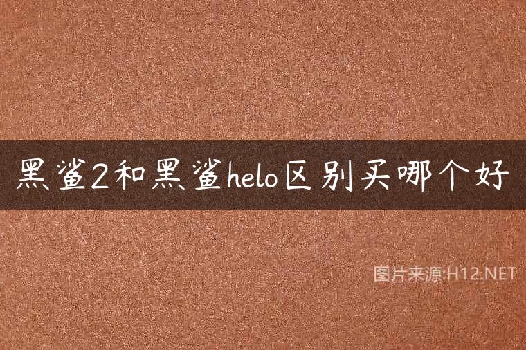 黑鲨2和黑鲨helo区别买哪个好
