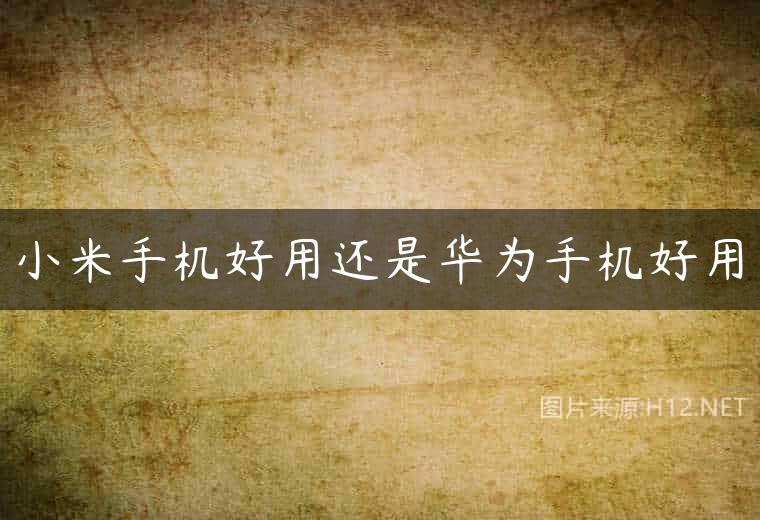 小米手机好用还是华为手机好用