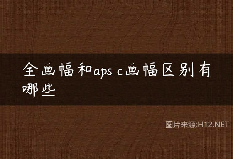 全画幅和aps c画幅区别有哪些