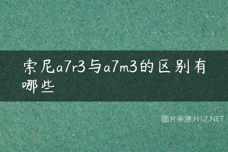 索尼a7r3与a7m3的区别有哪些