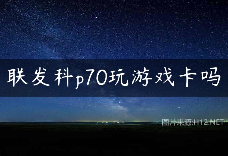 联发科p70玩游戏卡吗