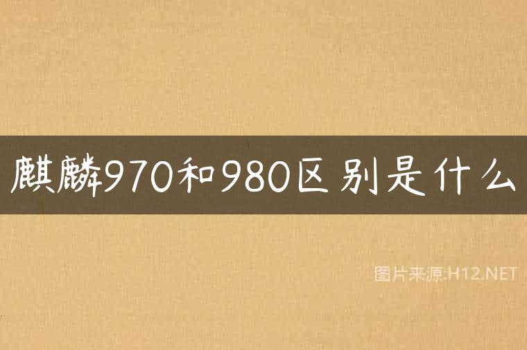 麒麟970和980区别是什么