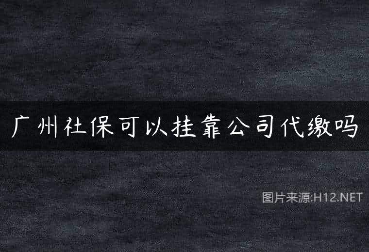 广州社保可以挂靠公司代缴吗