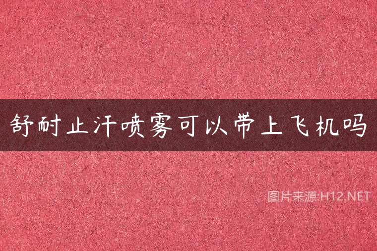 舒耐止汗喷雾可以带上飞机吗