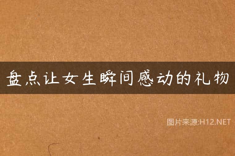 盘点让女生瞬间感动的礼物