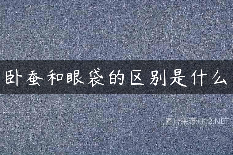 卧蚕和眼袋的区别是什么