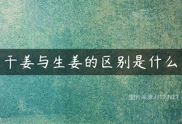 干姜与生姜的区别是什么