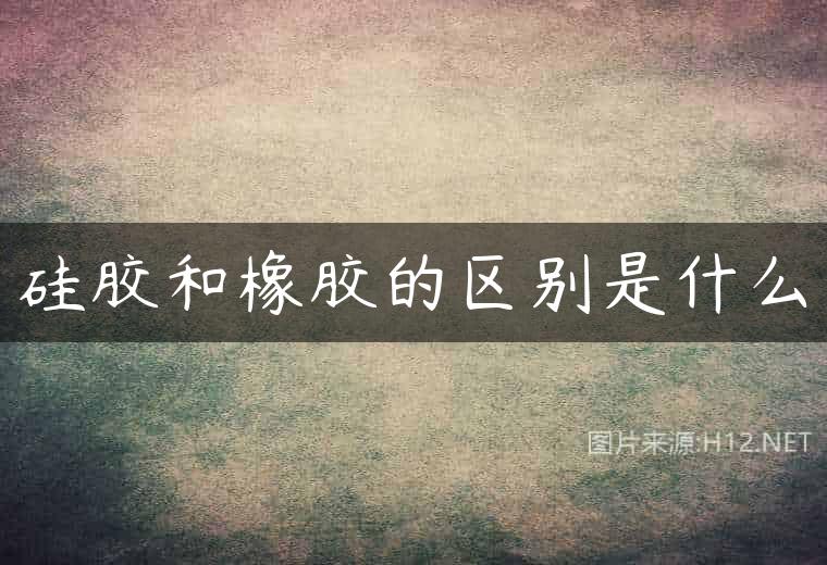 硅胶和橡胶的区别是什么