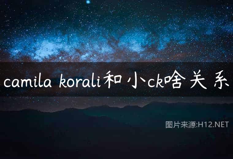 camila korali和小ck啥关系