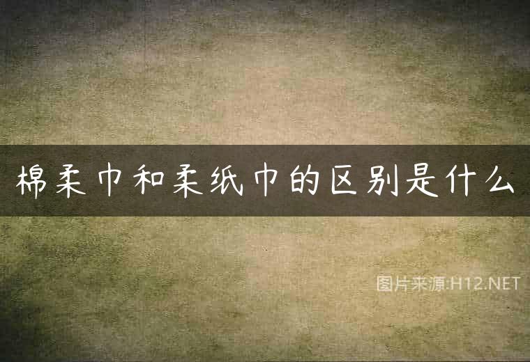 棉柔巾和柔纸巾的区别是什么